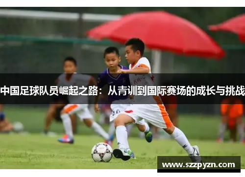 中国足球队员崛起之路：从青训到国际赛场的成长与挑战