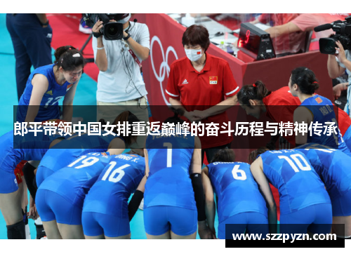 郎平带领中国女排重返巅峰的奋斗历程与精神传承
