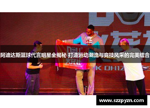 阿迪达斯篮球代言明星全揭秘 打造运动潮流与竞技风采的完美结合