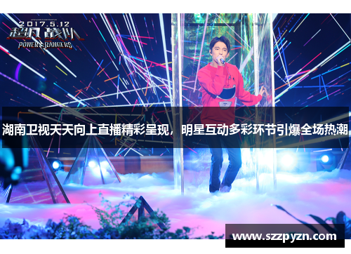 湖南卫视天天向上直播精彩呈现，明星互动多彩环节引爆全场热潮