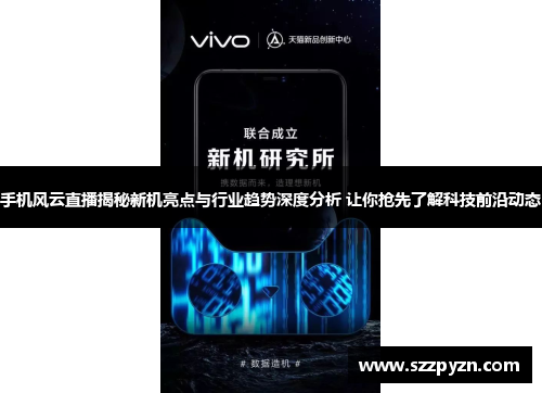 手机风云直播揭秘新机亮点与行业趋势深度分析 让你抢先了解科技前沿动态